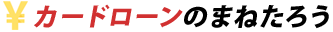カードローン利用のまねたろう